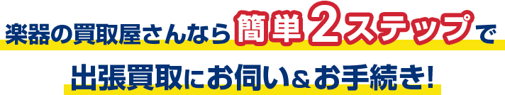 楽器の買取屋さんなら簡単2ステップで出張買取にお伺い＆お手続き！