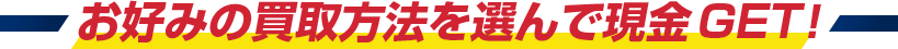 お好みの買取方法を選んで現金GET！