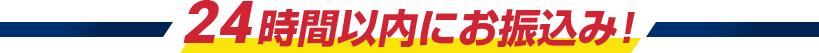 24時間以内にお振込み！