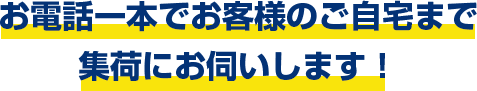 お電話一本でお客様のご自宅まで集荷にお伺いします！