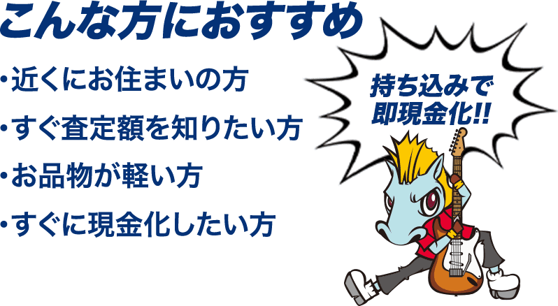 ・近くにお住まいの方 ・すぐ査定額を知りたい方 ・お品物が軽い方 ・すぐに現金化したい方