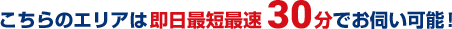 こちらのエリアは即日最短最速30分でお伺い可能!