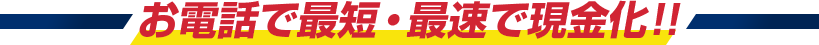 お電話で最短・最速で現金化!!