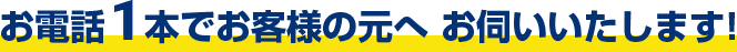 お電話1本でお客様の元へ お伺いいたします！