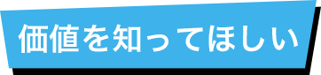 価値を知ってほしい!
