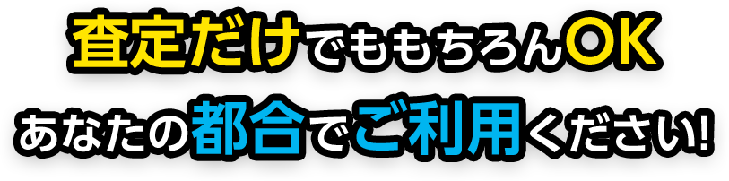 査定だけでももちろんOK あなたの都合でご利用ください!