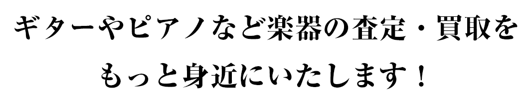 ギターやピアノなど楽器の査定・買取を もっと身近にいたします！