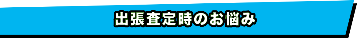 出張査定時の悩み