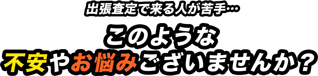 出張査定で来る人が苦手…このような不安やお悩みございませんか？