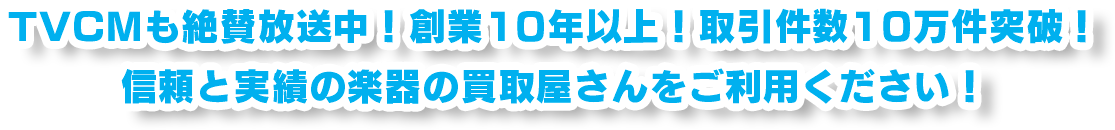 TVCMも絶賛放送中！創業10年以上！取引件数10万件突破！ 信頼と実績の楽器の買取屋さんをご利用ください！