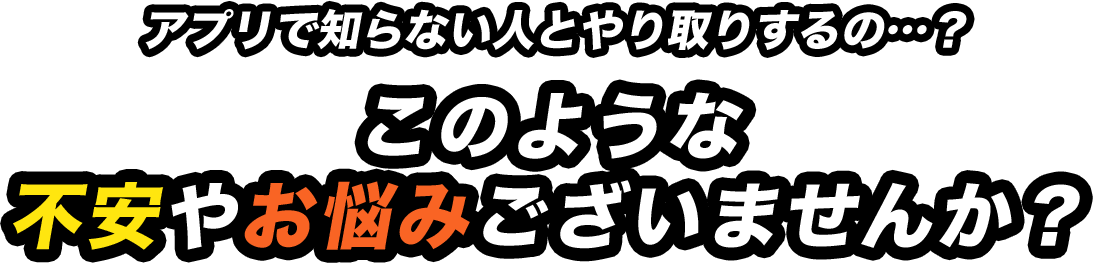 アプリで知らない人とやり取りするの…？このような不安やお悩みございませんか？