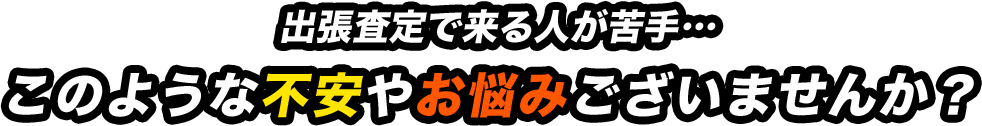 出張査定で来る人が苦手…このような不安やお悩みございませんか？