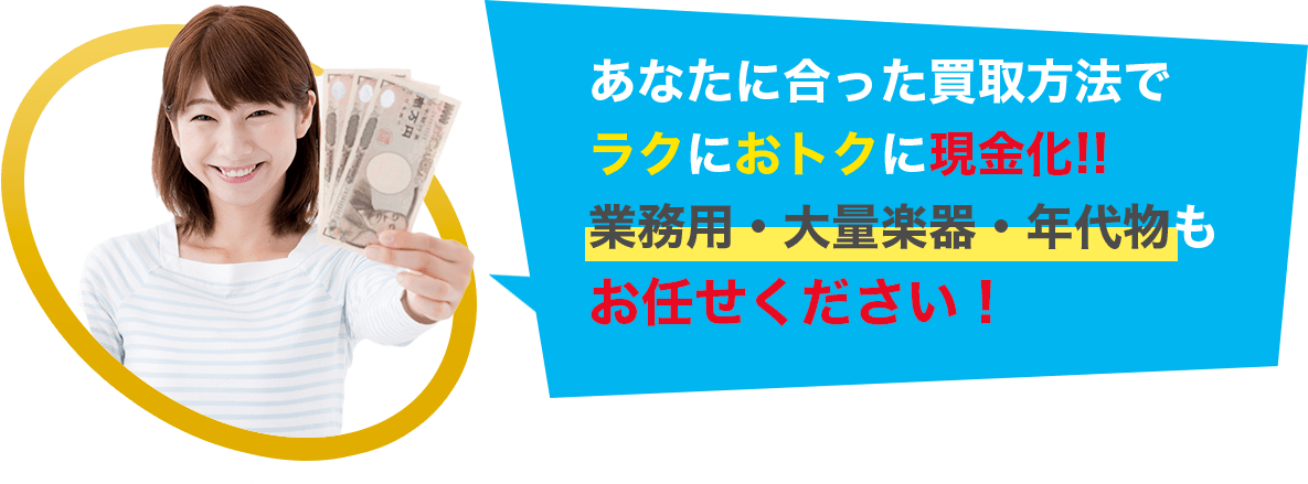 あなたに合った買取方法で ラクにおトクに現金化!! 業務用・大量楽器・年代物も お任せください！