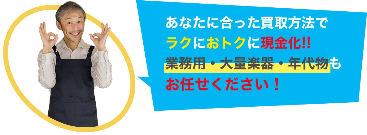 あなたに合った買取方法で ラクにおトクに現金化!! 業務用・大量楽器・年代物も お任せください！