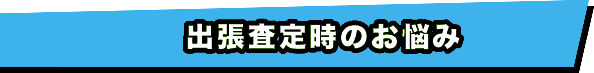 出張査定時の悩み