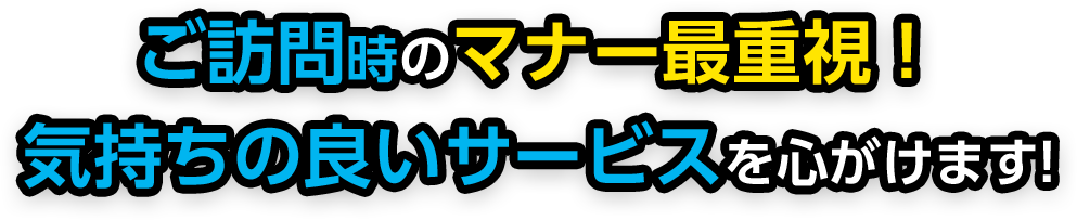 ご訪問時のマナー最重視！ 気持ちの良いサービスを心がけます!